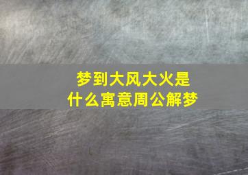 梦到大风大火是什么寓意周公解梦