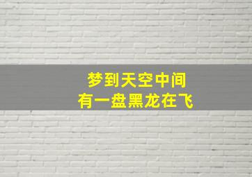 梦到天空中间有一盘黑龙在飞