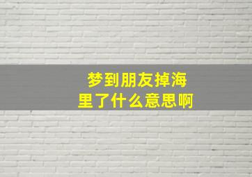 梦到朋友掉海里了什么意思啊