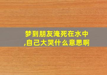 梦到朋友淹死在水中,自己大哭什么意思啊