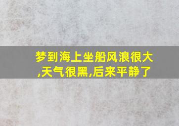 梦到海上坐船风浪很大,天气很黑,后来平静了