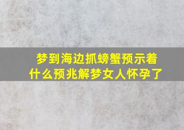 梦到海边抓螃蟹预示着什么预兆解梦女人怀孕了