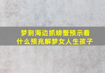 梦到海边抓螃蟹预示着什么预兆解梦女人生孩子