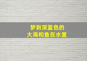 梦到深蓝色的大海和鱼在水里