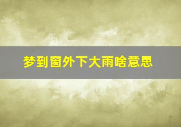 梦到窗外下大雨啥意思