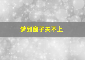 梦到窗子关不上