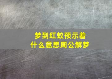 梦到红蚁预示着什么意思周公解梦