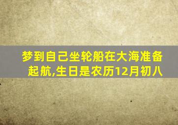 梦到自己坐轮船在大海准备起航,生日是农历12月初八