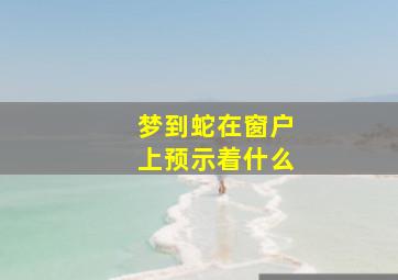 梦到蛇在窗户上预示着什么