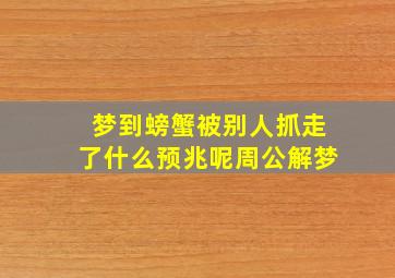 梦到螃蟹被别人抓走了什么预兆呢周公解梦