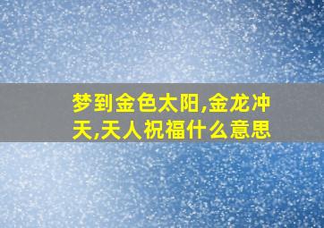 梦到金色太阳,金龙冲天,天人祝福什么意思