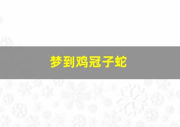 梦到鸡冠子蛇