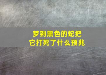 梦到黑色的蛇把它打死了什么预兆