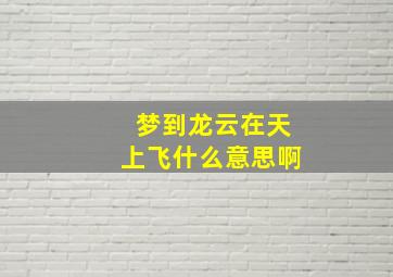 梦到龙云在天上飞什么意思啊