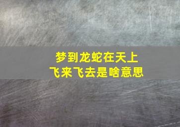 梦到龙蛇在天上飞来飞去是啥意思