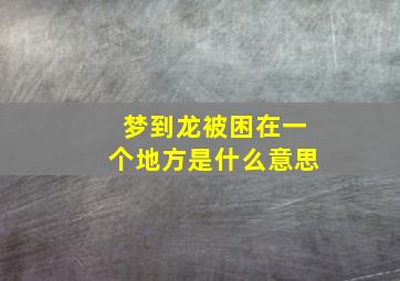 梦到龙被困在一个地方是什么意思