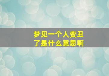 梦见一个人变丑了是什么意思啊