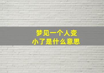 梦见一个人变小了是什么意思