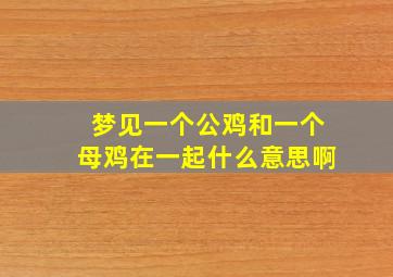 梦见一个公鸡和一个母鸡在一起什么意思啊