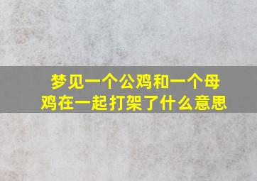 梦见一个公鸡和一个母鸡在一起打架了什么意思