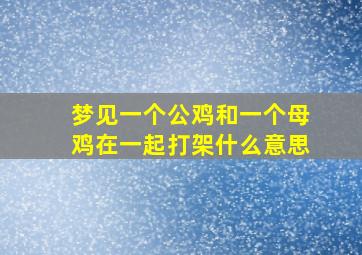 梦见一个公鸡和一个母鸡在一起打架什么意思