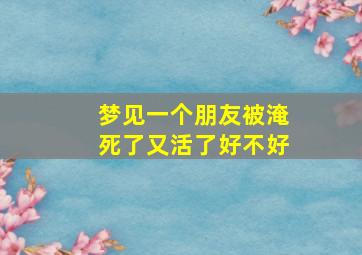 梦见一个朋友被淹死了又活了好不好