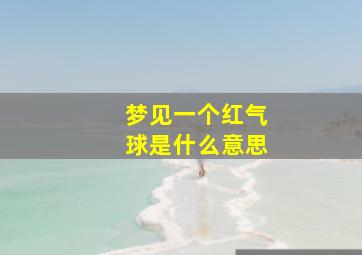 梦见一个红气球是什么意思