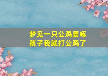 梦见一只公鸡要啄孩子我就打公鸡了