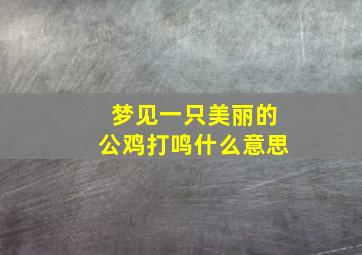 梦见一只美丽的公鸡打鸣什么意思