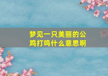 梦见一只美丽的公鸡打鸣什么意思啊