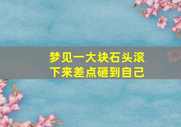 梦见一大块石头滚下来差点砸到自己