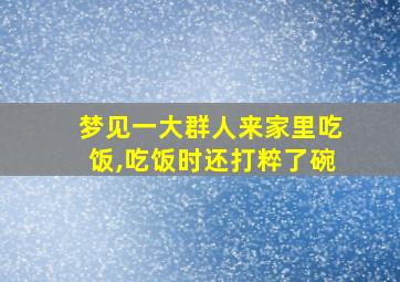 梦见一大群人来家里吃饭,吃饭时还打粹了碗