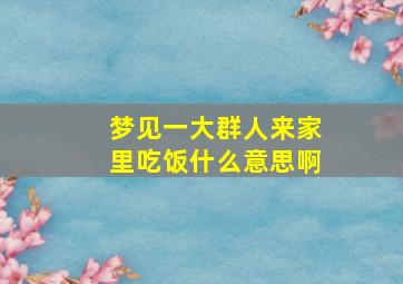 梦见一大群人来家里吃饭什么意思啊