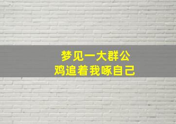 梦见一大群公鸡追着我啄自己