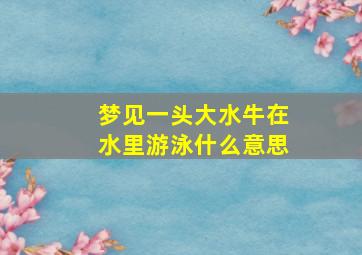 梦见一头大水牛在水里游泳什么意思