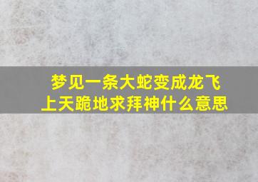 梦见一条大蛇变成龙飞上天跪地求拜神什么意思