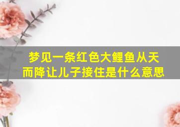 梦见一条红色大鲤鱼从天而降让儿子接住是什么意思