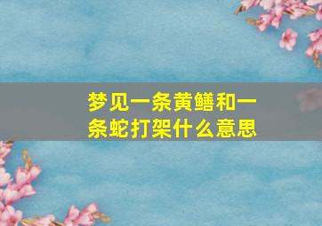 梦见一条黄鳝和一条蛇打架什么意思