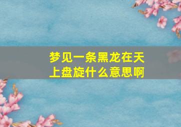 梦见一条黑龙在天上盘旋什么意思啊