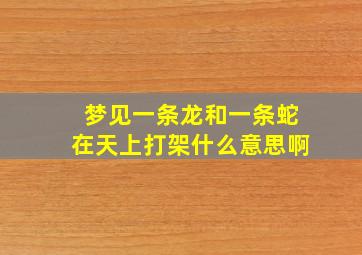 梦见一条龙和一条蛇在天上打架什么意思啊