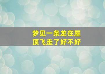 梦见一条龙在屋顶飞走了好不好