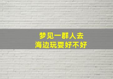 梦见一群人去海边玩耍好不好