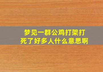 梦见一群公鸡打架打死了好多人什么意思啊