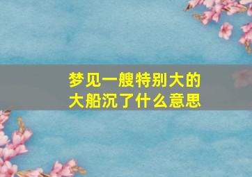 梦见一艘特别大的大船沉了什么意思