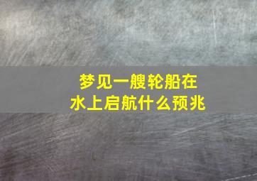 梦见一艘轮船在水上启航什么预兆