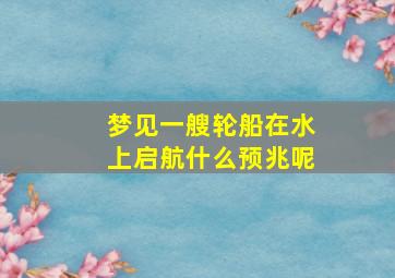 梦见一艘轮船在水上启航什么预兆呢