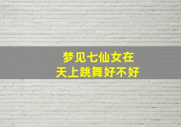 梦见七仙女在天上跳舞好不好