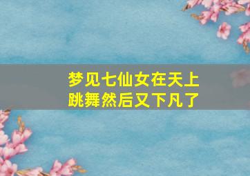 梦见七仙女在天上跳舞然后又下凡了