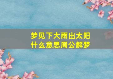 梦见下大雨出太阳什么意思周公解梦