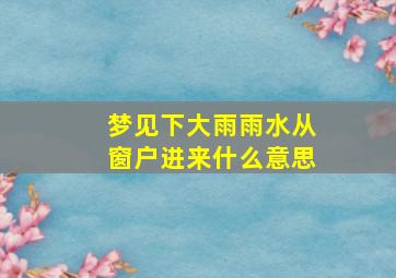 梦见下大雨雨水从窗户进来什么意思